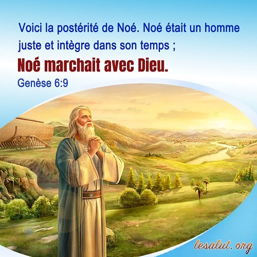Voici la postérité de Noé. Noé était un homme juste et intègre dans son temps ; Noé marchait avec Dieu. Genèse 6:9