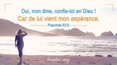 Psaumes 62:5 Oui, mon âme, confie-toi en Dieu ! Car de lui vient mon espérance.