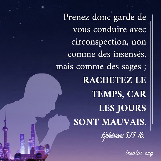 Évangile du jour –Ephésiens 5:15-16 Prenez donc garde de vous conduire avec circonspection, non comme des insensés, mais comme des sages ; rachetez le temps, car les jours sont mauvais. 