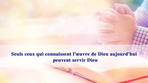 Seuls ceux qui connaissent l’œuvre de Dieu aujourd’hui peuvent servir Dieu