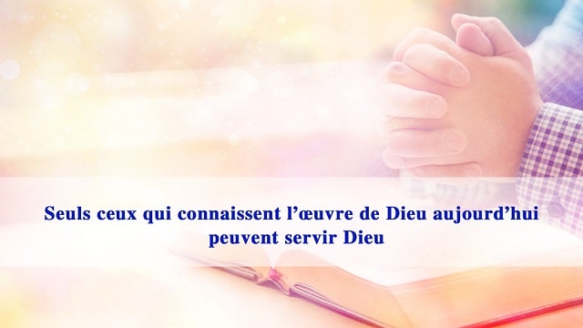 Seuls ceux qui connaissent l’œuvre de Dieu aujourd’hui peuvent servir Dieu